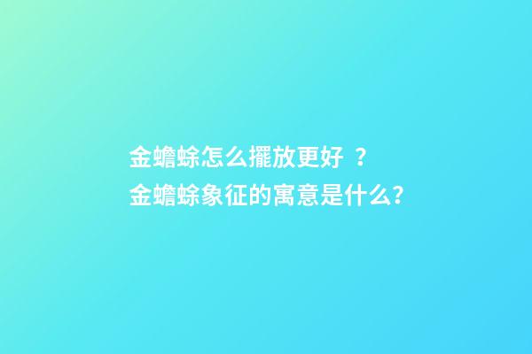 金蟾蜍怎么擺放更好？金蟾蜍象征的寓意是什么？